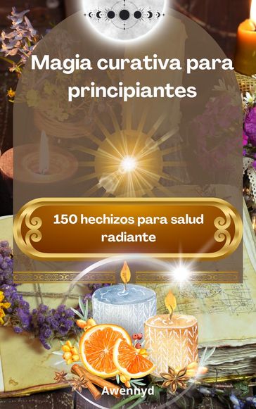 Magia curativa para principiantes: 150 hechizos para salud radiante - Awennyd