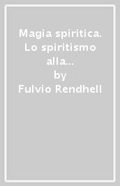 Magia spiritica. Lo spiritismo alla luce della scienza magica. Esperienze, fenomeni, teoria e pratica