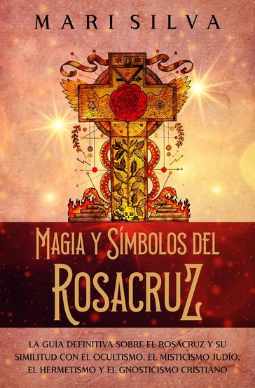 Magia y símbolos del Rosacruz: La guía definitiva sobre el Rosacruz y su similitud con el ocultismo, el misticismo judío, el hermetismo y el gnosticismo cristiano - Mari Silva