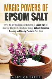 Magic Powers of Epsom Salt: Over 40 DIY Recipes and Benefits to Improve Your Body, Mind and Home, Natural Remedies, Cleaning and Beauty Products