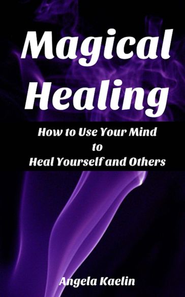 Magical Healing: How to Use Your Mind to Heal Yourself and Others - Angela Kaelin