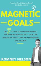 Magnetic Goals - The 7-Step Action Plan to Attract Astonishing Success Into Your Life Through Goal Setting and Supportive Daily Habits