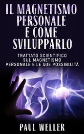 Il Magnetismo personale e come svilupparlo - Trattato scientifico sul Magnetismo personale e le sue possibilità