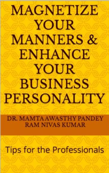 Magnetize Your Manners And Enhance Your Business Personality: Tips for the Professionals - Ram Nivas Kumar