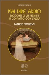 Mai dire addio. Racconti di un medium in contatto con l aldilà