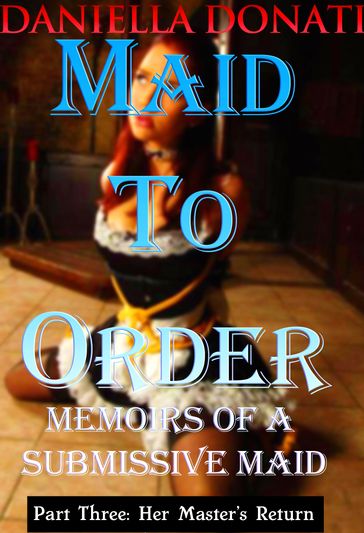 Maid To Order: Memoirs Of A Submissive Maid - Part Three: Her Master's Return - Daniella Donati