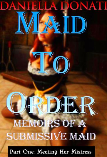 Maid To Order: Memoirs Of A Submissive Maid - Part One: Meeting Her Mistress - Daniella Donati