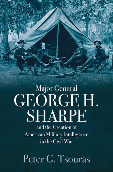 Major General George H. Sharpe and the Creation of American Military Intelligence in the Civil War - Peter G. Tsouras