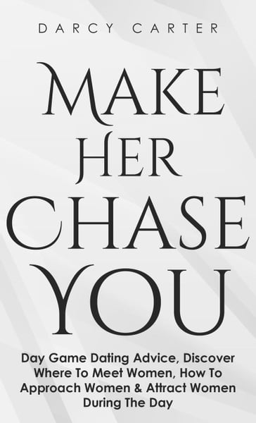 Make Her Chase You: Day Game Dating Advice, Discover Where To Meet Women, How To Approach Women & Attract Women During The Day - Darcy Carter