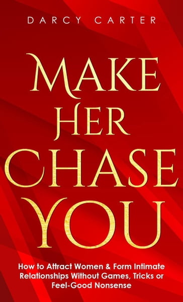 Make Her Chase You: How to Attract Women & Form Intimate Relationships Without Games, Tricks or Feel Good Nonsense - Darcy Carter