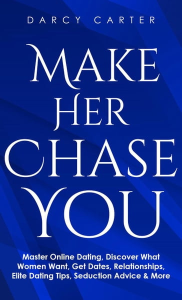 Make Her Chase You: Master Online Dating, Discover What Women Want, Get Dates, Relationships, Elite Dating Tips, Seduction Advice & More - Darcy Carter