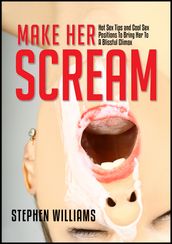 Make Her Scream: Hot Sex Tips and Cool Sex Positions To Bring Her To A Blissful Climax