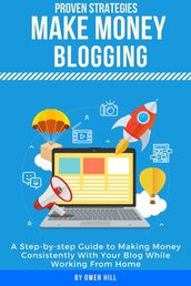 Make Money Blogging: Proven Strategies and Tools, Step-by-step Guide to Making Money Consistently With Your Blog While Working From Home