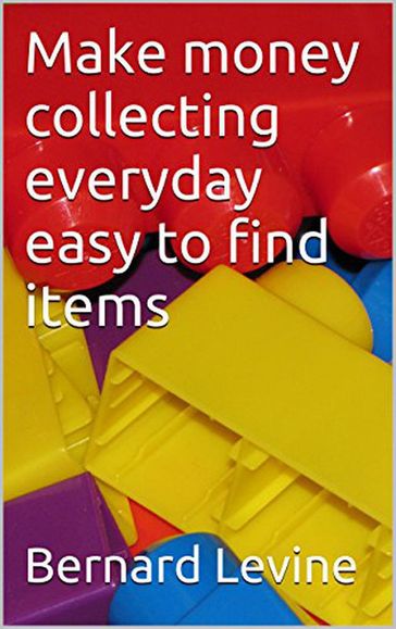 Make Money Collecting Everyday Easy to Find Items - Bernard Levine