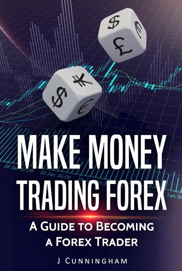 Make Money Trading FOREX: A Guide to Becoming a FOREX Trader - J. Cunningham