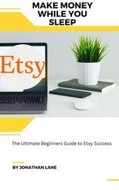 Make Money While You Sleep the Utimate Begginers Guide to Etsy Success