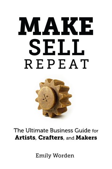 Make. Sell. Repeat. The Ultimate Business Guide for Artists, Crafters, and Makers - Emily Worden