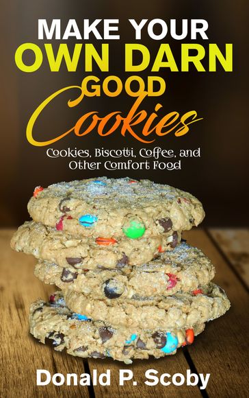 Make Your Own Darn Good Cookies: Cookies, Biscotti, Coffee, and Other Comfort Food - Donald Scoby