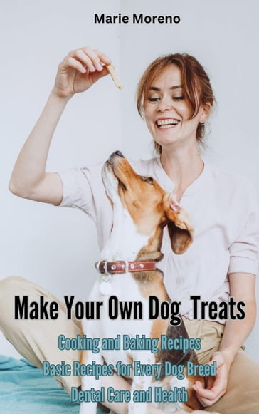 Make Your Own Dog Treats, Cooking and Baking Recipes - Marie Moreno