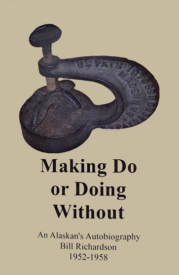 Making Do or Doing Without!, An Alaskan's Autobiography from 1952-1958 - Bill Richardson