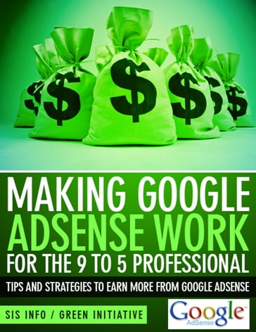 Making Google Adsense Work for the 9 to 5 Professional: Tips and Strategies to Earn More from Google Adsense - Green Initiatives