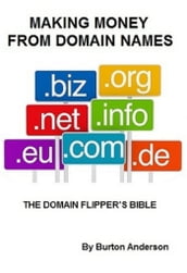 Making Money From Domain Names: The Domain Flipper s Bible