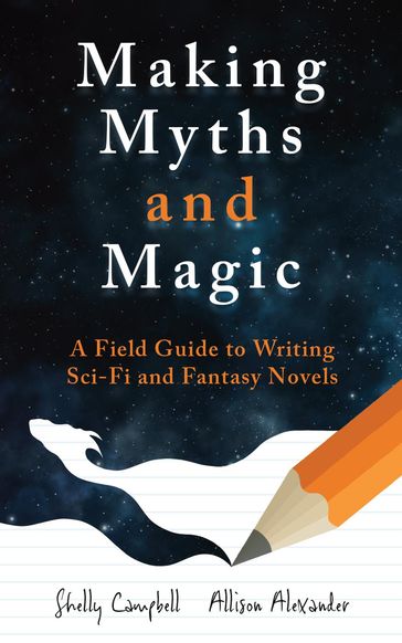 Making Myths and Magic: A Field Guide to Writing Sci-Fi and Fantasy Novels - Shelly Campbell - Allison Alexander