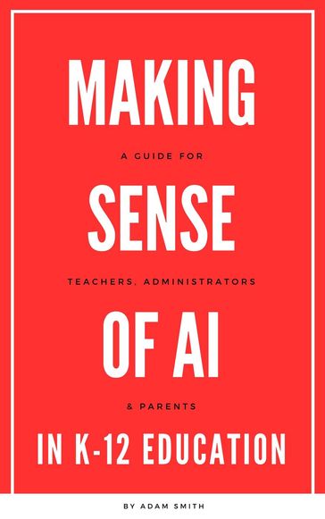 Making Sense of AI in K12 Education: A Guide for Teachers, Administrators, and Parents - Adam Smith