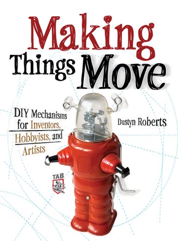Making Things Move DIY Mechanisms for Inventors, Hobbyists, and Artists - Dustyn Roberts