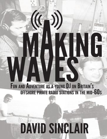 Making Waves: Fun and Adventure As a Young D J On Britain's Offshore Pirate Radio Stations In the Mid-60's - David Sinclair