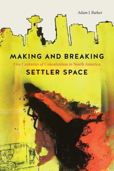 Making and Breaking Settler Space - Adam J. Barker