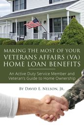 Making the Most of Your Veterans Affairs (VA) Home Loan Benefits: An Active Duty Service Member and Veteran s Guide to Home Ownership