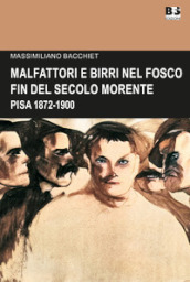 Malfattori e birri nel fosco fin del secolo morente. Pisa 1872-1900