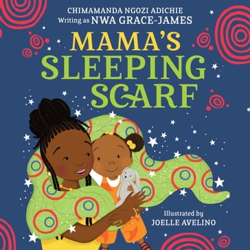 Mama's Sleeping Scarf: This incredible new illustrated children's picture book about family, love and the mother-daughter relationship comes from award-winning Chimamanda Ngozi Adichie - Chimamanda Ngozi Adichie - Nwa Grace James