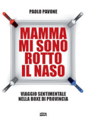 Mamma mi sono rotto il naso. Un viaggio sentimentale nella boxe di provincia