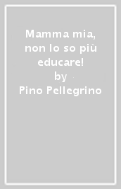 Mamma mia, non lo so più educare!