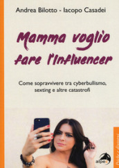 Mamma voglio fare l influencer. Come sopravvivere tra cyberbullismo, sexting e altre catastrofi