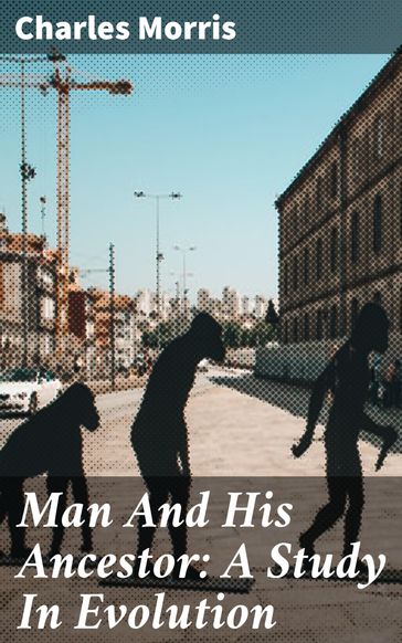 Man And His Ancestor: A Study In Evolution - Charles Morris