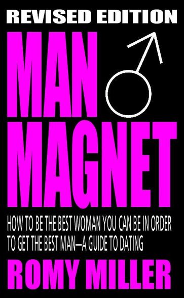 Man Magnet: How To Be The Best Woman You Can Be In Order To Get The Best Man-A Guide To Dating (Revised Edition) - Romy Miller