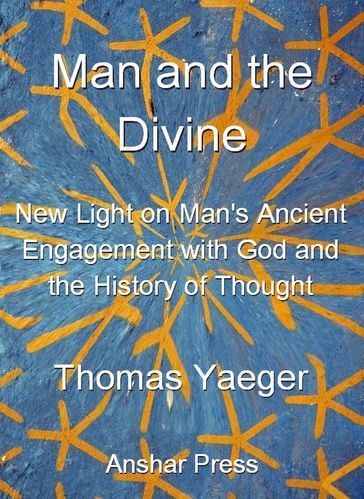 Man and the Divine: New Light on Man's Ancient Engagement with God and the History of Thought - Thomas Yaeger