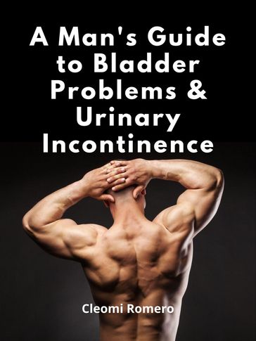 A Man's Guide to Bladder Problems & Urinary Incontinence - Cleomi Romero