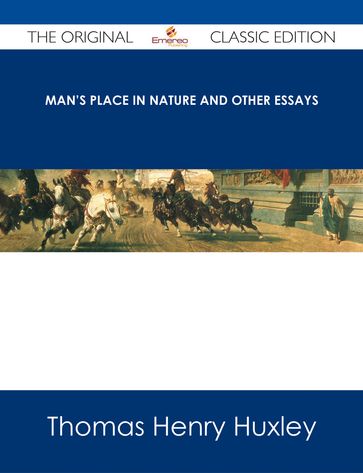 Man's Place in Nature and Other Essays - The Original Classic Edition - Thomas Henry Huxley