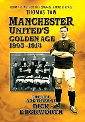 Manchester United s Golden Age 1903-1914: The Life and Times of Dick Duckworth