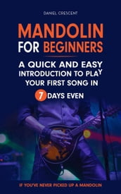 Mandolin For Beginners: A Quick and Easy Introduction to Play Your First Song In 7 Days Even If You ve Never Picked Up A Mandolin