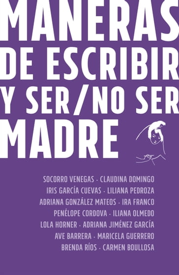 Maneras de escribir y ser / no ser madre - Adriana González Mateos - Adriana Jiménez García - Ave Barrera - Brenda Ríos - Carmen Boullosa - Claudina Domingo - Iliana Olmedo - Ira Franco - Iris García Cueva - Liliana Pedroza - Lola Horner - Maricela Guerrero - Penélope Córdova - Socorro Venegas