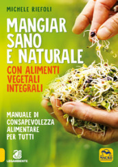 Mangiar sano e naturale con alimenti vegetali e integrali. Manuale di consapevolezza alimentare per tutti