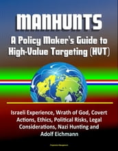 Manhunts: A Policy Maker s Guide to High-Value Targeting (HVT) - Israeli Experience, Wrath of God, Covert Actions, Ethics, Political Risks, Legal Considerations, Nazi Hunting and Adolf Eichmann