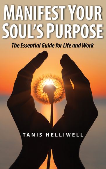 Manifest Your Soul's Purpose: The Essential Guide for Life and Work - Tanis Helliwell