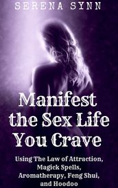 Manifest the Sex Life You Crave: Using the Law of Attraction, Magick Spells, Aromatherapy, Feng Shui, and Hoodoo