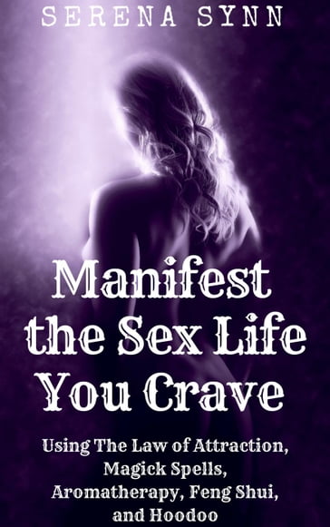Manifest the Sex Life You Crave Using the Law of Attraction, Magick Spells, Aromatherapy, Feng Shui, and Hoodoo - Serena Synn